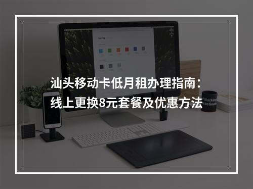 汕头移动卡低月租办理指南：线上更换8元套餐及优惠方法