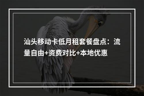 汕头移动卡低月租套餐盘点：流量自由+资费对比+本地优惠