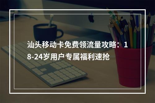 汕头移动卡免费领流量攻略：18-24岁用户专属福利速抢