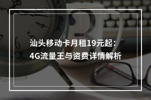 汕头移动卡月租19元起：4G流量王与资费详情解析