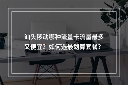 汕头移动哪种流量卡流量最多又便宜？如何选最划算套餐？