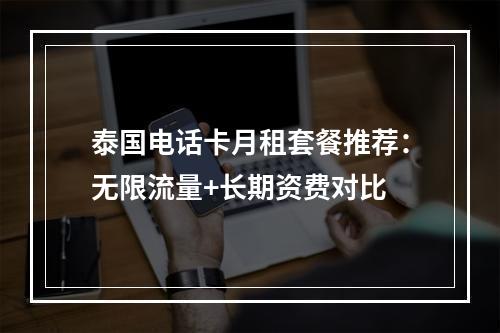 泰国电话卡月租套餐推荐：无限流量+长期资费对比