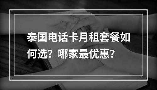 泰国电话卡月租套餐如何选？哪家最优惠？