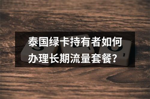 泰国绿卡持有者如何办理长期流量套餐？