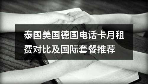 泰国美国德国电话卡月租费对比及国际套餐推荐
