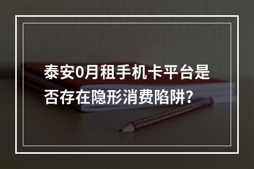 泰安0月租手机卡平台是否存在隐形消费陷阱？