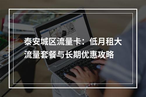 泰安城区流量卡：低月租大流量套餐与长期优惠攻略