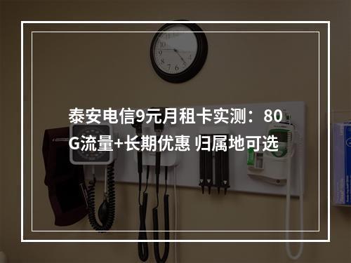 泰安电信9元月租卡实测：80G流量+长期优惠 归属地可选