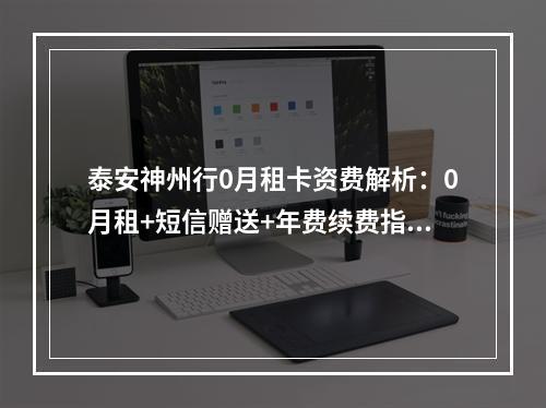 泰安神州行0月租卡资费解析：0月租+短信赠送+年费续费指南