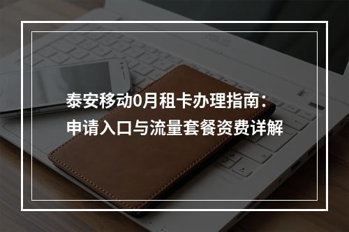 泰安移动0月租卡办理指南：申请入口与流量套餐资费详解
