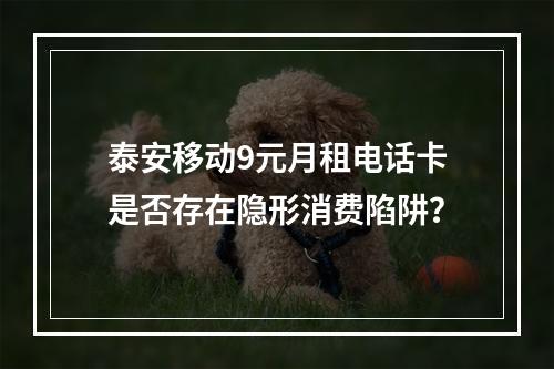 泰安移动9元月租电话卡是否存在隐形消费陷阱？