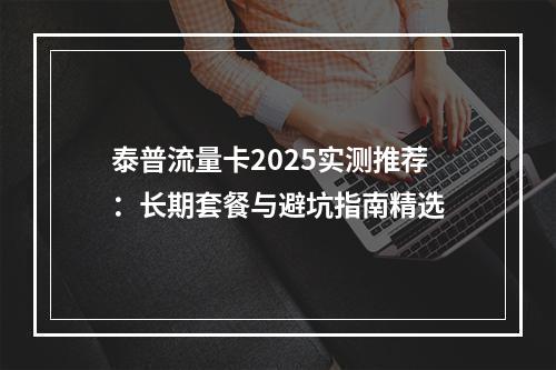 泰普流量卡2025实测推荐：长期套餐与避坑指南精选