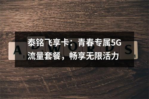泰铭飞享卡：青春专属5G流量套餐，畅享无限活力