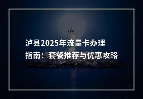 泸县2025年流量卡办理指南：套餐推荐与优惠攻略