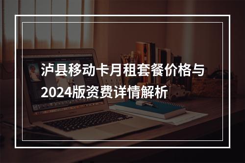 泸县移动卡月租套餐价格与2024版资费详情解析