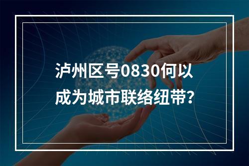 泸州区号0830何以成为城市联络纽带？