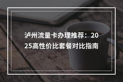泸州流量卡办理推荐：2025高性价比套餐对比指南