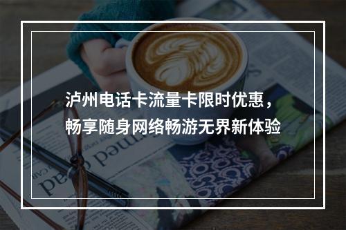 泸州电话卡流量卡限时优惠，畅享随身网络畅游无界新体验