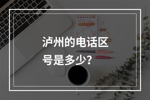泸州的电话区号是多少？