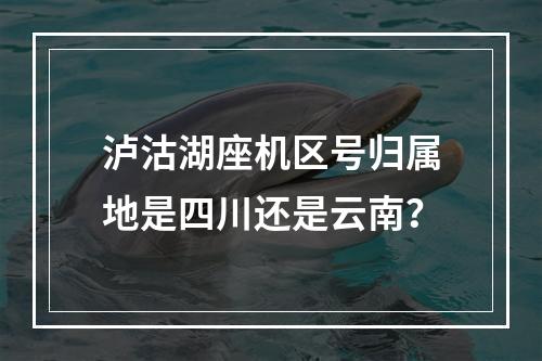 泸沽湖座机区号归属地是四川还是云南？
