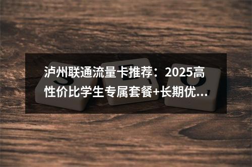 泸州联通流量卡推荐：2025高性价比学生专属套餐+长期优惠