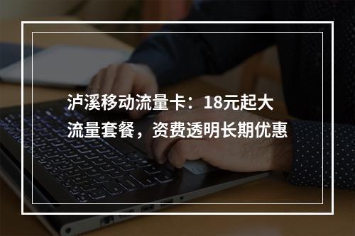 泸溪移动流量卡：18元起大流量套餐，资费透明长期优惠