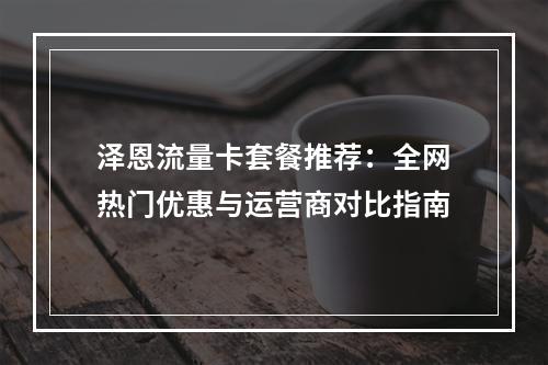 泽恩流量卡套餐推荐：全网热门优惠与运营商对比指南