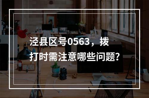 泾县区号0563，拨打时需注意哪些问题？