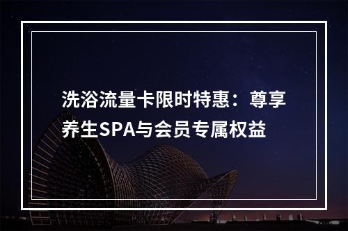 洗浴流量卡限时特惠：尊享养生SPA与会员专属权益