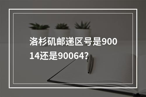 洛杉矶邮递区号是90014还是90064？