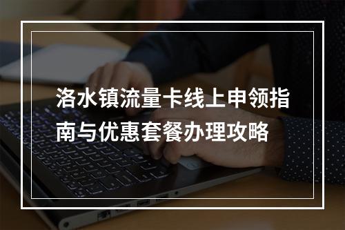 洛水镇流量卡线上申领指南与优惠套餐办理攻略