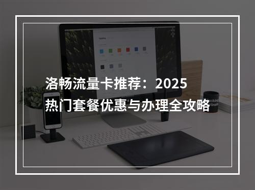 洛畅流量卡推荐：2025热门套餐优惠与办理全攻略