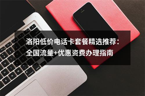 洛阳低价电话卡套餐精选推荐：全国流量+优惠资费办理指南