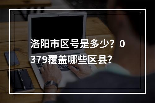 洛阳市区号是多少？0379覆盖哪些区县？