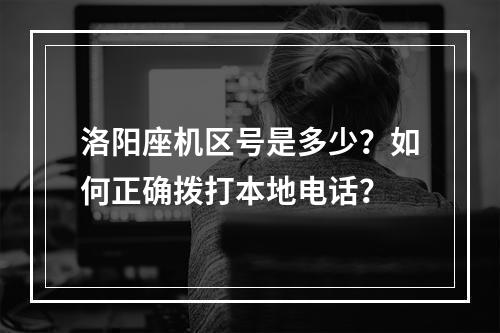 洛阳座机区号是多少？如何正确拨打本地电话？