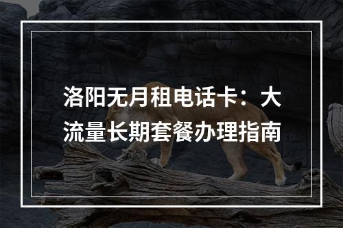 洛阳无月租电话卡：大流量长期套餐办理指南