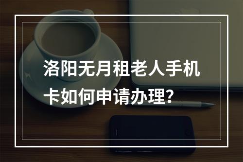 洛阳无月租老人手机卡如何申请办理？