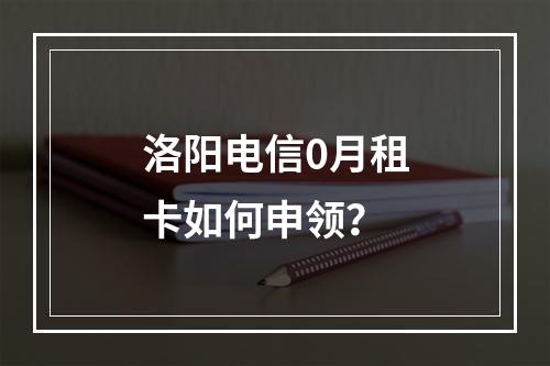 洛阳电信0月租卡如何申领？