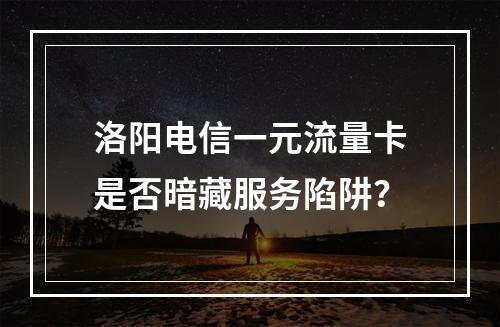 洛阳电信一元流量卡是否暗藏服务陷阱？