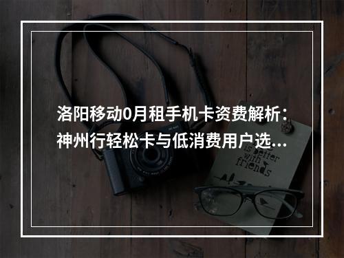 洛阳移动0月租手机卡资费解析：神州行轻松卡与低消费用户选择指南