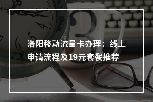 洛阳移动流量卡办理：线上申请流程及19元套餐推荐