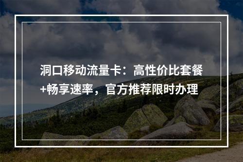 洞口移动流量卡：高性价比套餐+畅享速率，官方推荐限时办理