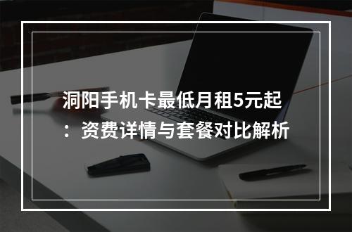 洞阳手机卡最低月租5元起：资费详情与套餐对比解析