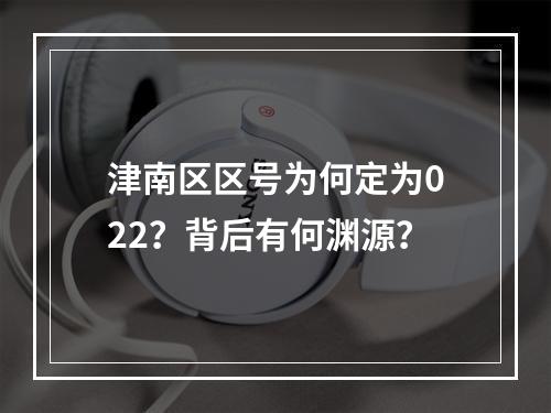 津南区区号为何定为022？背后有何渊源？