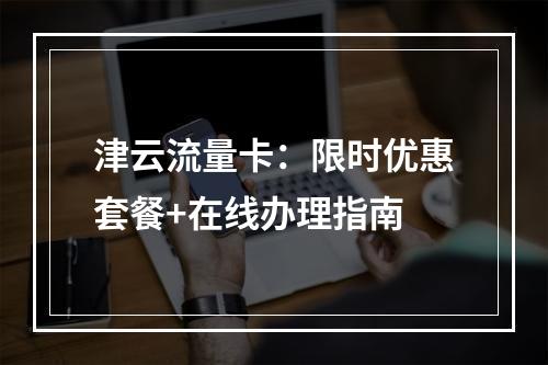 津云流量卡：限时优惠套餐+在线办理指南