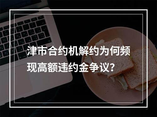 津市合约机解约为何频现高额违约金争议？