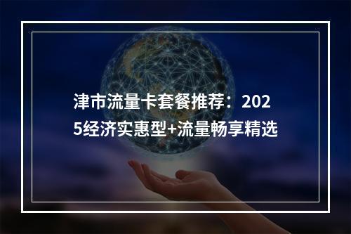 津市流量卡套餐推荐：2025经济实惠型+流量畅享精选
