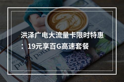 洪泽广电大流量卡限时特惠：19元享百G高速套餐