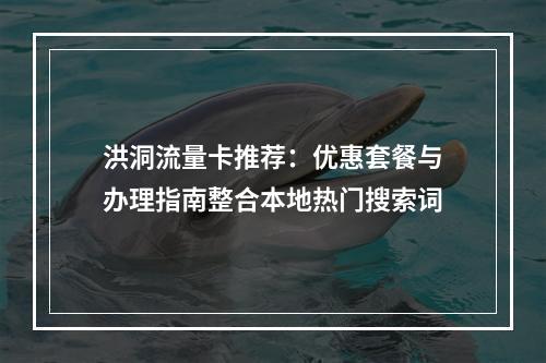 洪洞流量卡推荐：优惠套餐与办理指南整合本地热门搜索词