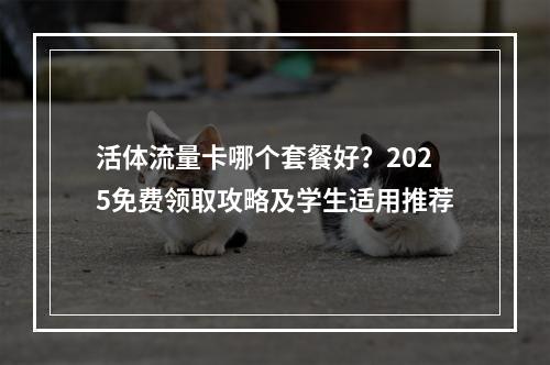 活体流量卡哪个套餐好？2025免费领取攻略及学生适用推荐